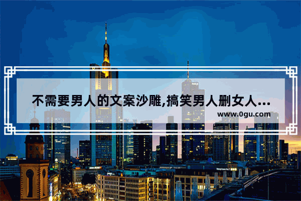 不需要男人的文案沙雕,搞笑男人删女人的句子