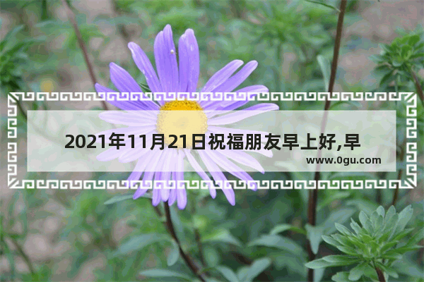 2021年11月21日祝福朋友早上好,早上好接近幸福的句子说说