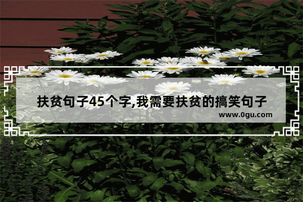 扶贫句子45个字,我需要扶贫的搞笑句子