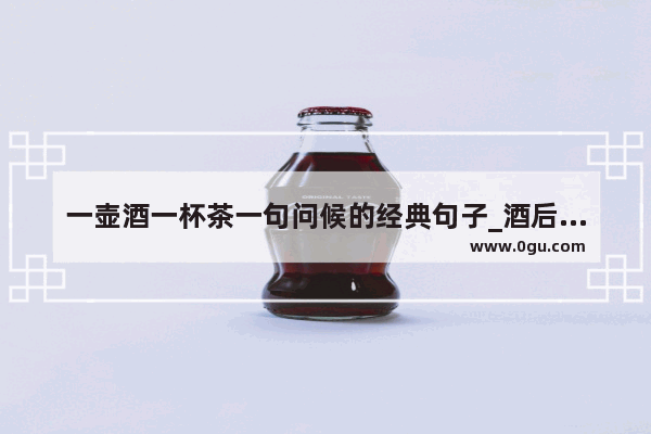 一壶酒一杯茶一句问候的经典句子_酒后一杯茶的顺口溜