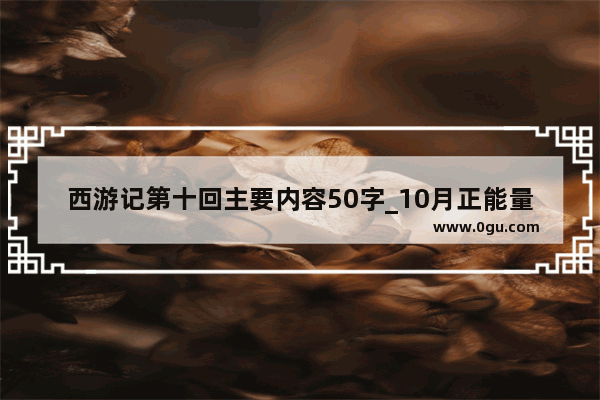 西游记第十回主要内容50字_10月正能量的句子励志