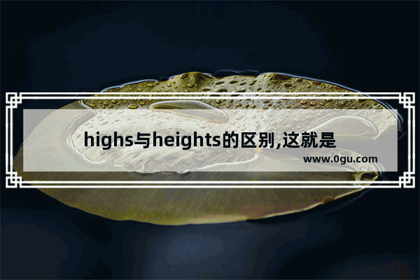 highs与heights的区别,这就是人生巅峰的句子英文