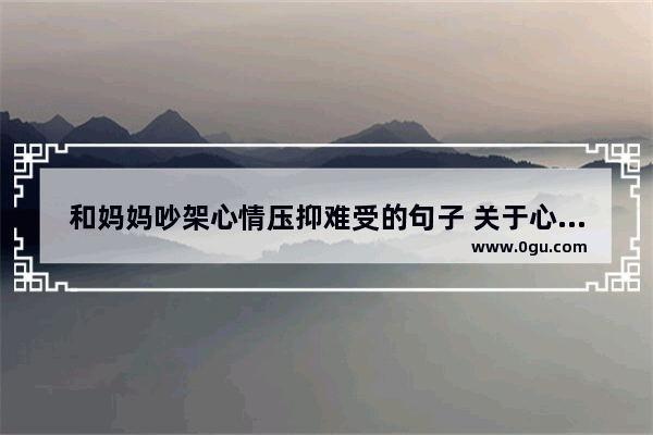 和妈妈吵架心情压抑难受的句子 关于心情不好的句子