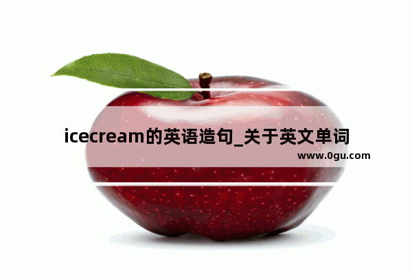 icecream的英语造句_关于英文单词“F”打头的 请帮我写出20个！积极向上的单词。谢谢