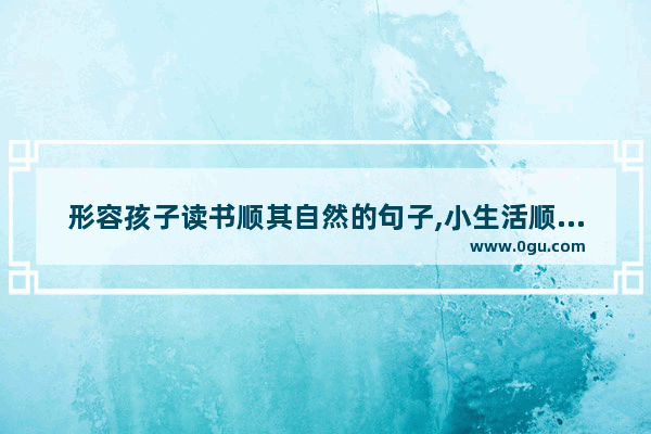 形容孩子读书顺其自然的句子,小生活顺其自然的句子