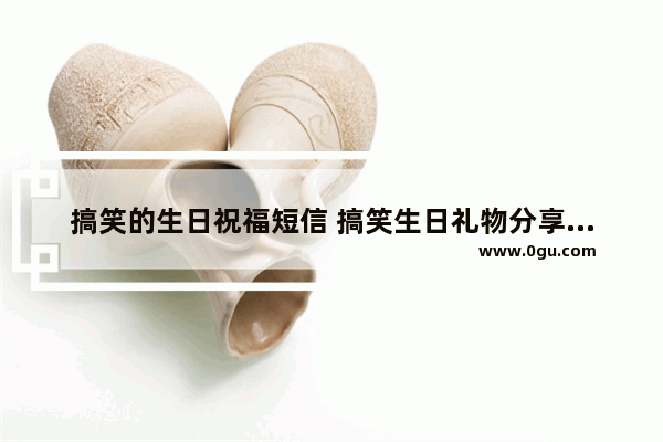 搞笑的生日祝福短信 搞笑生日礼物分享句子