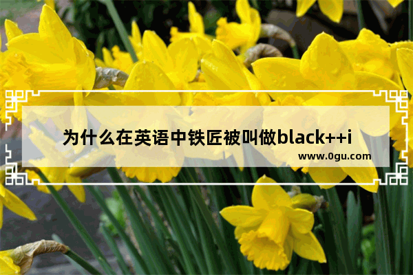 为什么在英语中铁匠被叫做black++ith 有什么典故吗_著名企业家的励志故事英文