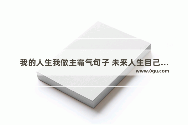 我的人生我做主霸气句子 未来人生自己做主的句子