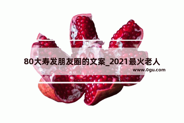 80大寿发朋友圈的文案_2021最火老人生日文案短句符号