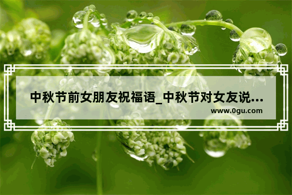 中秋节前女朋友祝福语_中秋节对女友说的暖心话