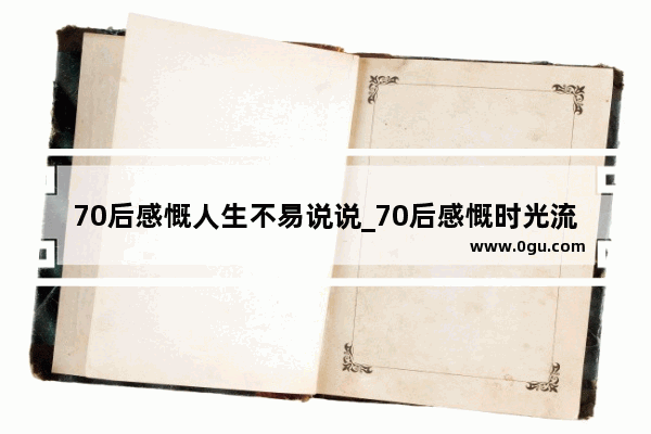 70后感慨人生不易说说_70后感慨时光流逝的句子