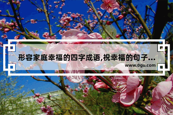 形容家庭幸福的四字成语,祝幸福的句子简短四字成语