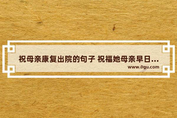 祝母亲康复出院的句子 祝福她母亲早日康复的句子