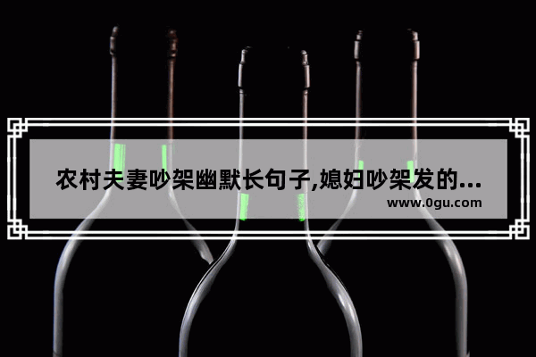 农村夫妻吵架幽默长句子,媳妇吵架发的句子搞笑