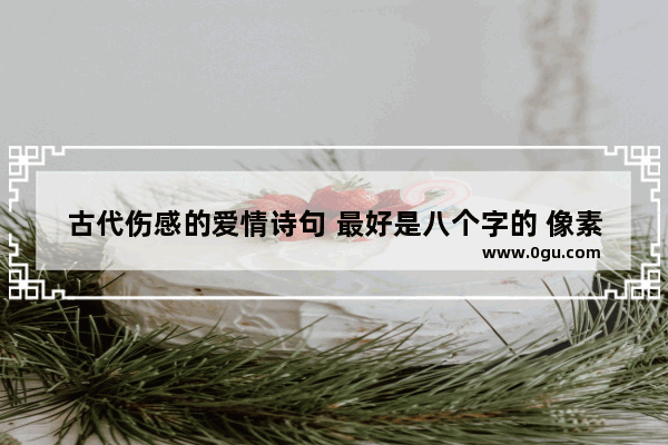 古代伤感的爱情诗句 最好是八个字的 像素弦声断 泪湿香腮。蒹葭苍苍 白露为霜 古风伤感爱情唯美句子简短