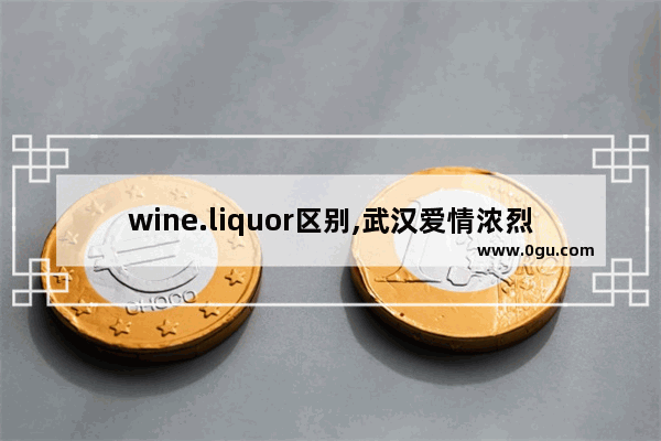 wine.liquor区别,武汉爱情浓烈的句子英文