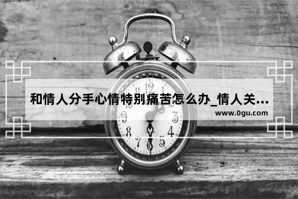 和情人分手心情特别痛苦怎么办_情人关系越来越疏远的句子