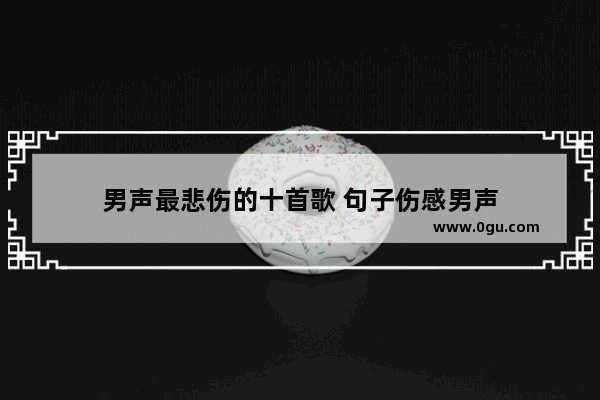 男声最悲伤的十首歌 句子伤感男声