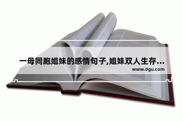 一母同胞姐妹的感情句子,姐妹双人生存的句子说说