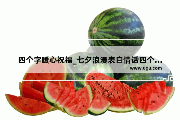 四个字暖心祝福_七夕浪漫表白情话四个字的暖心情话