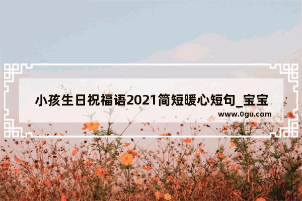 小孩生日祝福语2021简短暖心短句_宝宝生日祝福语2021简短暖心短句