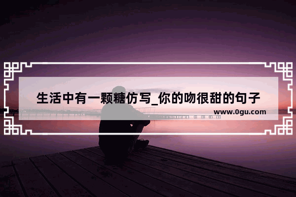 生活中有一颗糖仿写_你的吻很甜的句子