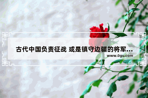 古代中国负责征战 或是镇守边疆的将军一般封号是什么？谢谢_姓耿的古代有将军吗