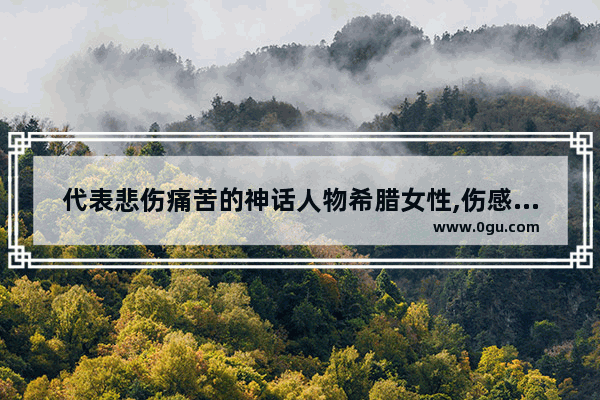 代表悲伤痛苦的神话人物希腊女性,伤感句子神话