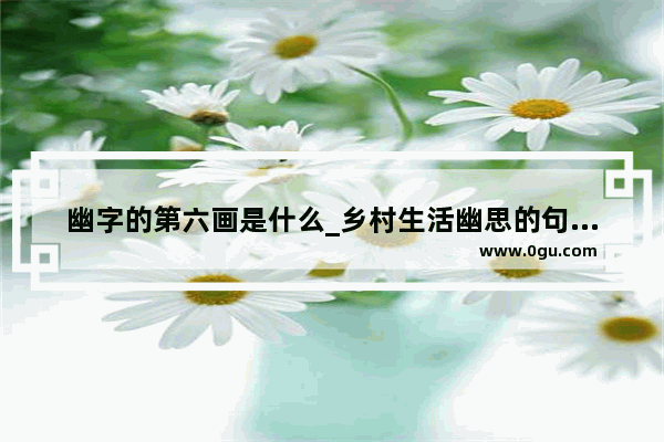 幽字的第六画是什么_乡村生活幽思的句子有哪些