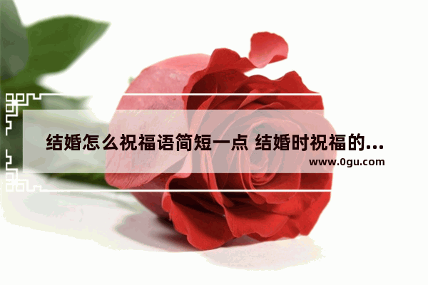 结婚怎么祝福语简短一点 结婚时祝福的美好句子简短