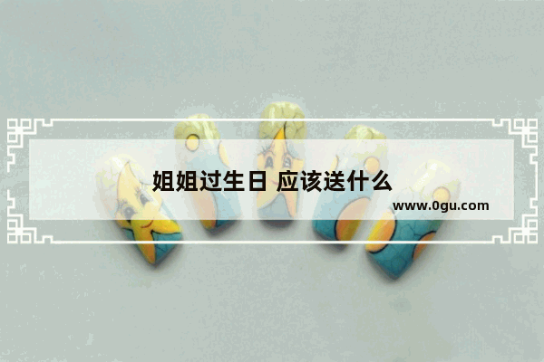 姐姐过生日 应该送什么