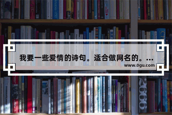 我要一些爱情的诗句。适合做网名的。超过六个字也行