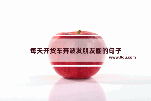 每天开货车奔波发朋友圈的句子