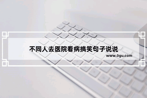 不同人去医院看病搞笑句子说说