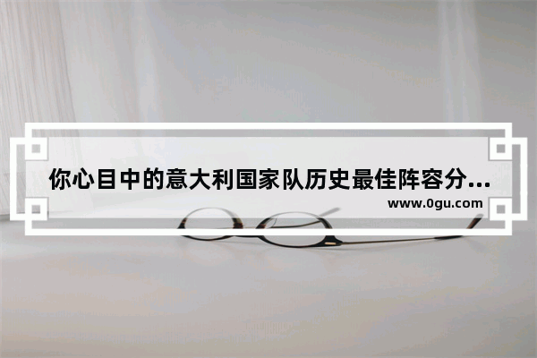 你心目中的意大利国家队历史最佳阵容分别是哪11人