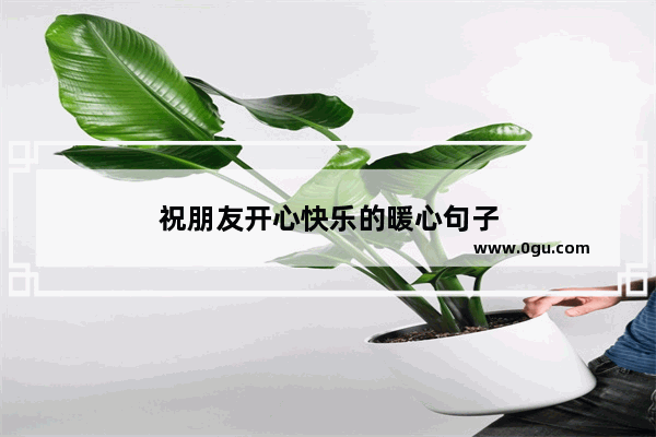 祝朋友开心快乐的暖心句子