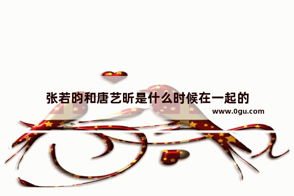 张若昀和唐艺昕是什么时候在一起的