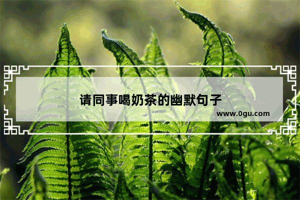 请同事喝奶茶的幽默句子