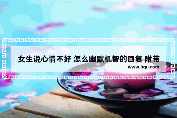 女生说心情不好 怎么幽默机智的回复 附带搞笑的