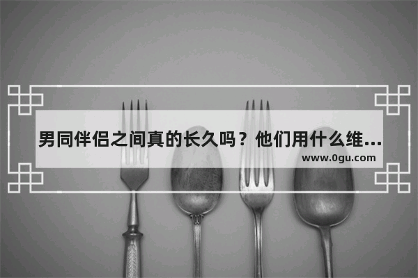 男同伴侣之间真的长久吗？他们用什么维持感情