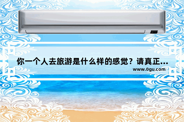 你一个人去旅游是什么样的感觉？请真正一个人旅游过的人回答 一个人的旅行唯美句子