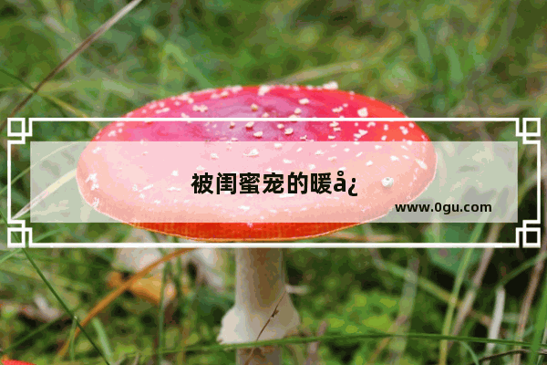 被闺蜜宠的暖心句子