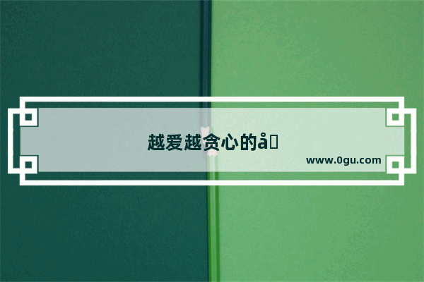 越爱越贪心的句子说说心情短语