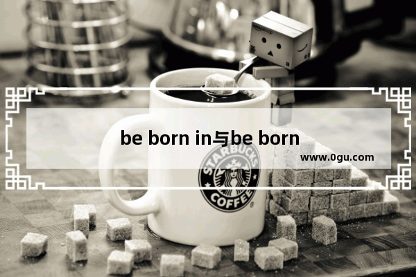 be born in与be born of的区别