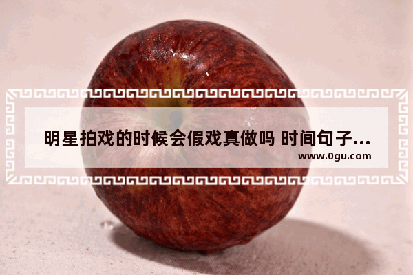 明星拍戏的时候会假戏真做吗 时间句子唯美简短