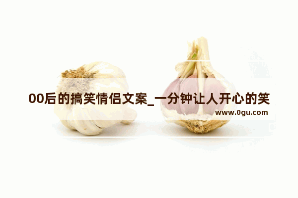 00后的搞笑情侣文案_一分钟让人开心的笑话有哪些