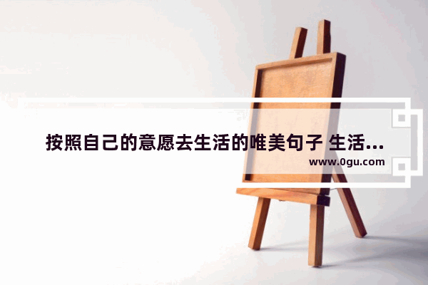 按照自己的意愿去生活的唯美句子 生活无奈的选择的句子