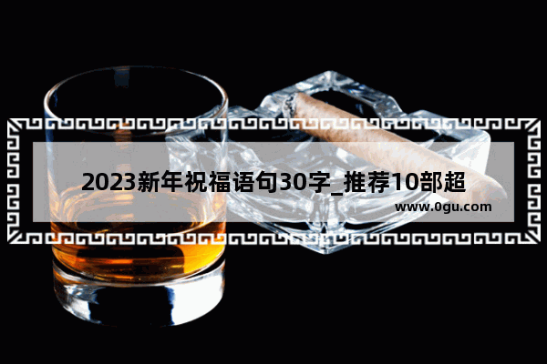 2023新年祝福语句30字_推荐10部超级超级好看的电视剧