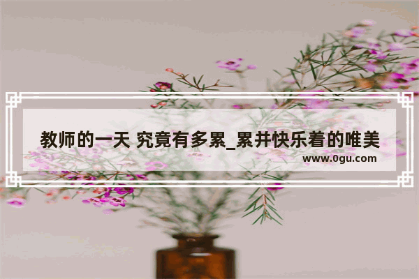 教师的一天 究竟有多累_累并快乐着的唯美句子