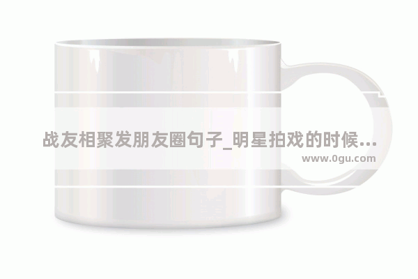 战友相聚发朋友圈句子_明星拍戏的时候会假戏真做吗